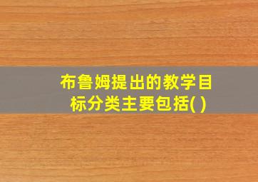 布鲁姆提出的教学目标分类主要包括( )